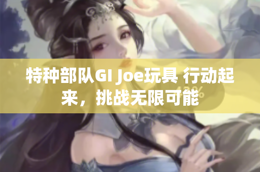 特种部队GI Joe玩具 行动起来，挑战无限可能