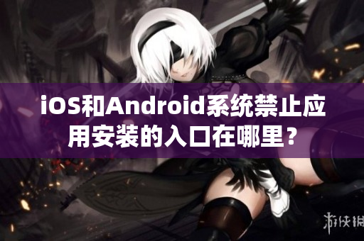 iOS和Android系统禁止应用安装的入口在哪里？