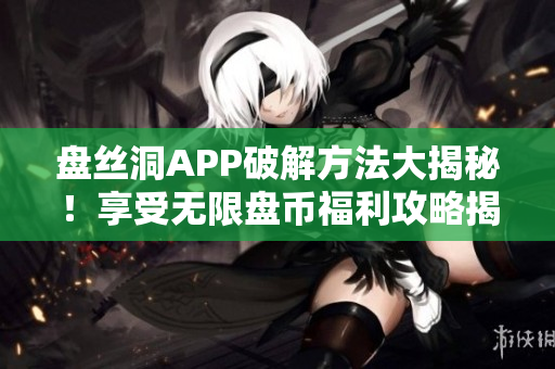 盘丝洞APP破解方法大揭秘！享受无限盘币福利攻略揭秘