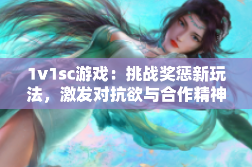 1v1sc游戏：挑战奖惩新玩法，激发对抗欲与合作精神