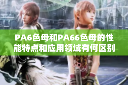 PA6色母和PA66色母的性能特点和应用领域有何区别？