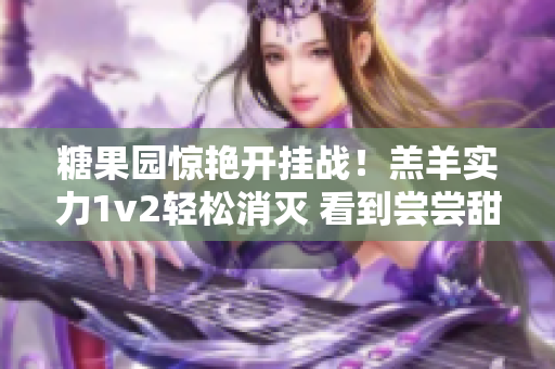 糖果园惊艳开挂战！羔羊实力1v2轻松消灭 看到尝尝甜头