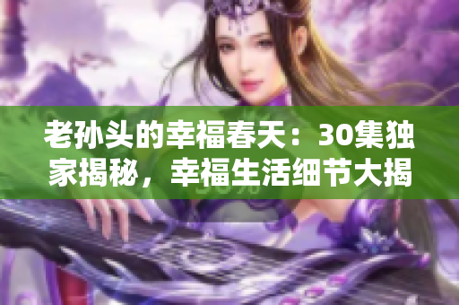 老孙头的幸福春天：30集独家揭秘，幸福生活细节大揭秘