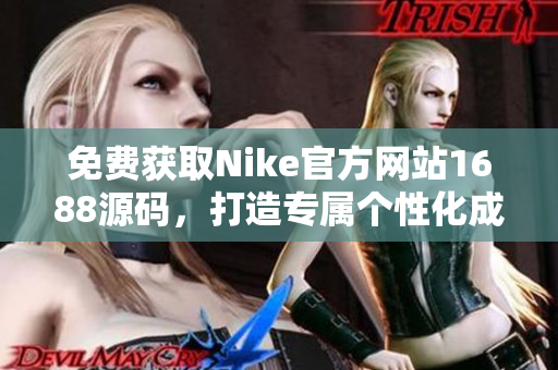 免费获取Nike官方网站1688源码，打造专属个性化成品网站