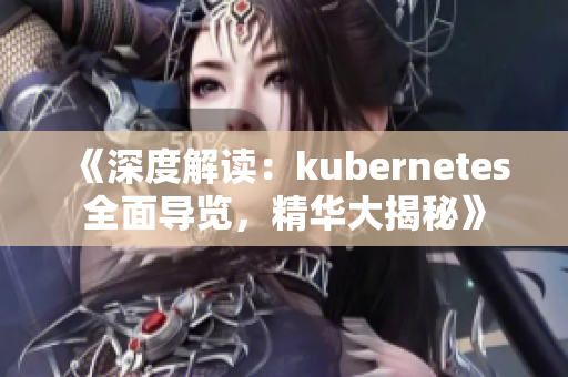 《深度解读：kubernetes全面导览，精华大揭秘》