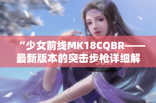 “少女前线MK18CQBR——最新版本的突击步枪详细解析”