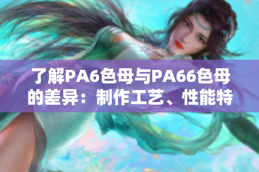 了解PA6色母与PA66色母的差异：制作工艺、性能特点及应用