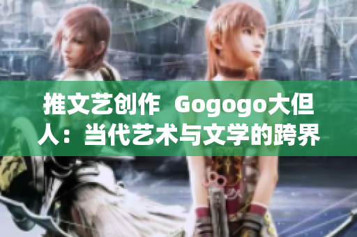 推文艺创作  Gogogo大但人：当代艺术与文学的跨界之旅