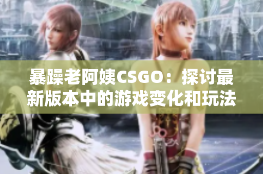 暴躁老阿姨CSGO：探讨最新版本中的游戏变化和玩法更新