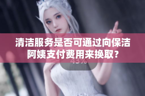 清洁服务是否可通过向保洁阿姨支付费用来换取？