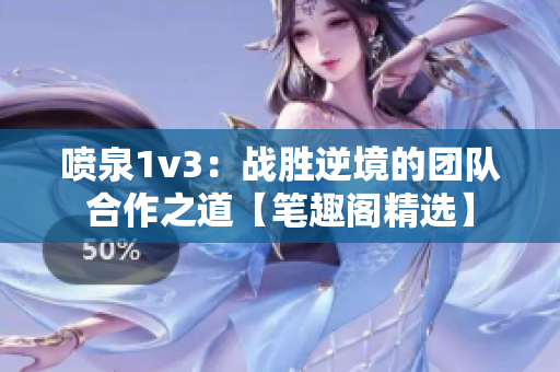 喷泉1v3：战胜逆境的团队合作之道【笔趣阁精选】