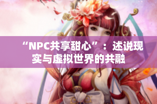 “NPC共享甜心”：述说现实与虚拟世界的共融