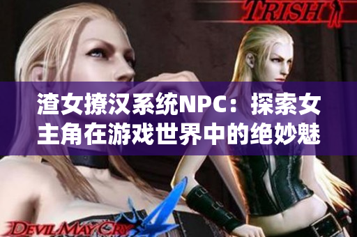 渣女撩汉系统NPC：探索女主角在游戏世界中的绝妙魅力与情感纠葛