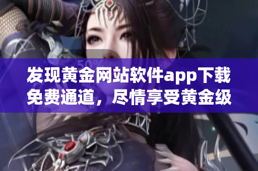 发现黄金网站软件app下载免费通道，尽情享受黄金级应用