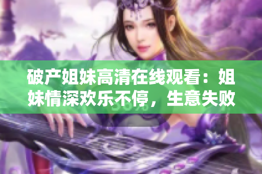 破产姐妹高清在线观看：姐妹情深欢乐不停，生意失败笑声不断