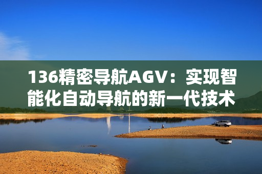 136精密导航AGV：实现智能化自动导航的新一代技术应用