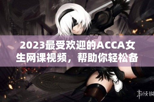 2023最受欢迎的ACCA女生网课视频，帮助你轻松备考