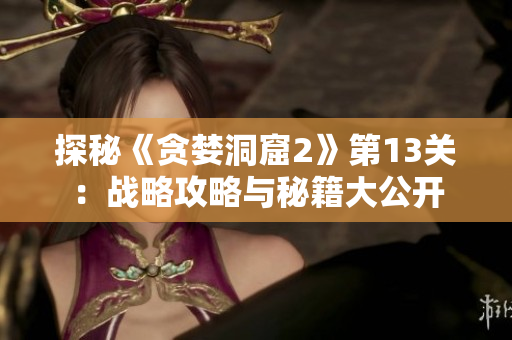 探秘《贪婪洞窟2》第13关：战略攻略与秘籍大公开