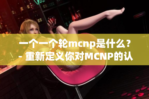 一个一个轮mcnp是什么？ - 重新定义你对MCNP的认识