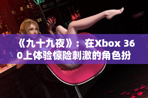 《九十九夜》：在Xbox 360上体验惊险刺激的角色扮演之旅