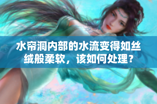 水帘洞内部的水流变得如丝绒般柔软，该如何处理？