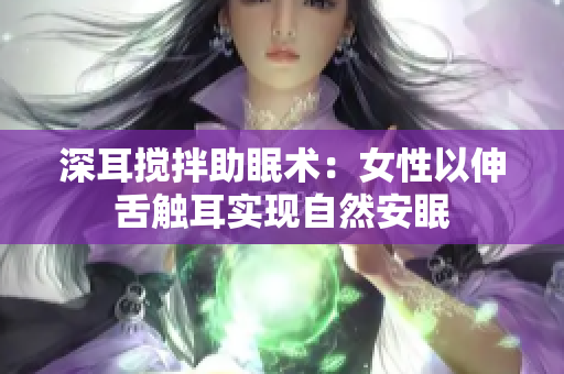 深耳搅拌助眠术：女性以伸舌触耳实现自然安眠