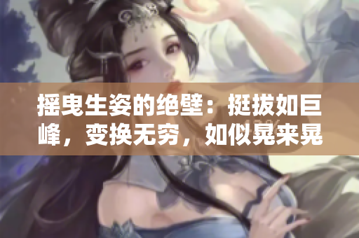 摇曳生姿的绝壁：挺拔如巨峰，变换无穷，如似晃来晃去