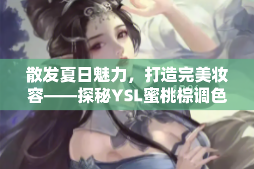 散发夏日魅力，打造完美妆容——探秘YSL蜜桃棕调色盘