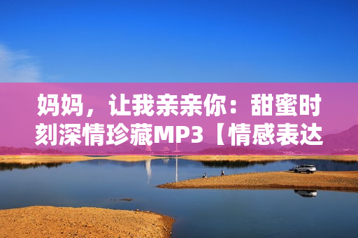 妈妈，让我亲亲你：甜蜜时刻深情珍藏MP3【情感表达】