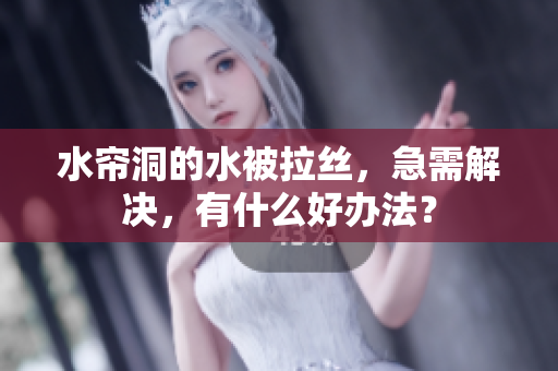 水帘洞的水被拉丝，急需解决，有什么好办法？