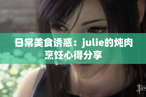 日常美食诱惑：julie的炖肉烹饪心得分享