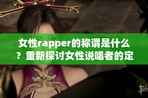 女性rapper的称谓是什么？重新探讨女性说唱者的定义(1)