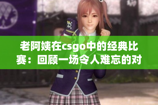 老阿姨在csgo中的经典比赛：回顾一场令人难忘的对决