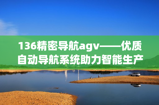 136精密导航agv——优质自动导航系统助力智能生产