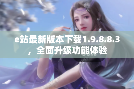 e站最新版本下载1.9.8.8.3，全面升级功能体验