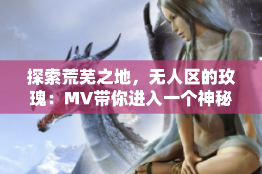 探索荒芜之地，无人区的玫瑰：MV带你进入一个神秘的世界