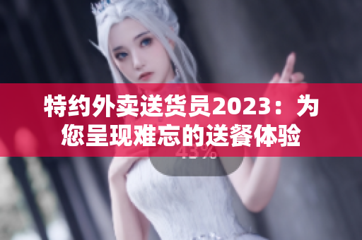 特约外卖送货员2023：为您呈现难忘的送餐体验