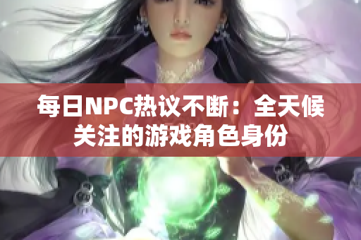 每日NPC热议不断：全天候关注的游戏角色身份