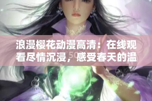 浪漫樱花动漫高清：在线观看尽情沉浸，感受春天的温柔与美丽