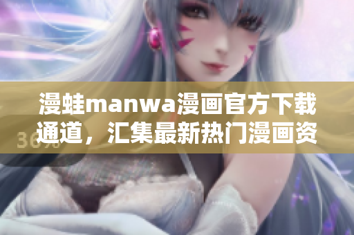 漫蛙manwa漫画官方下载通道，汇集最新热门漫画资源