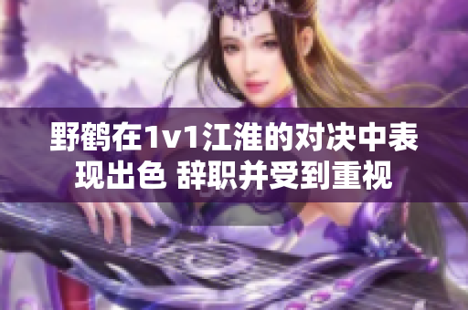 野鹤在1v1江淮的对决中表现出色 辞职并受到重视