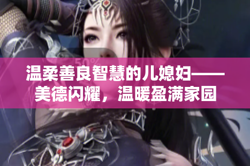 温柔善良智慧的儿媳妇——美德闪耀，温暖盈满家园