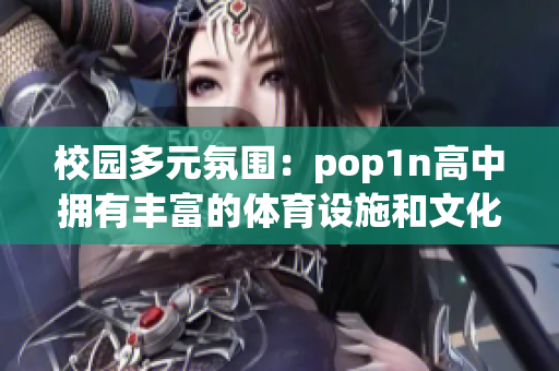 校园多元氛围：pop1n高中拥有丰富的体育设施和文化场地