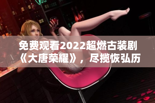 免费观看2022超燃古装剧《大唐荣耀》，尽揽恢弘历史故事。