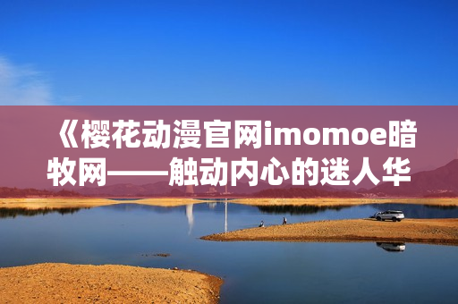 《樱花动漫官网imomoe暗牧网——触动内心的迷人华语动画推荐》