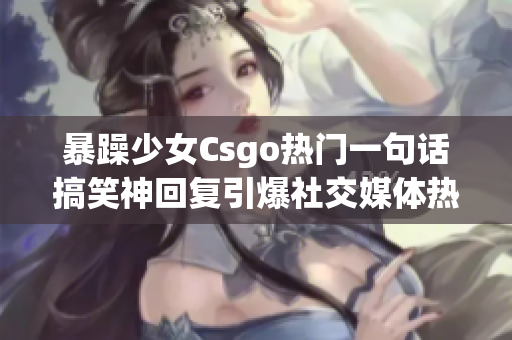 暴躁少女Csgo热门一句话搞笑神回复引爆社交媒体热议