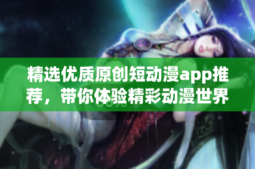 精选优质原创短动漫app推荐，带你体验精彩动漫世界