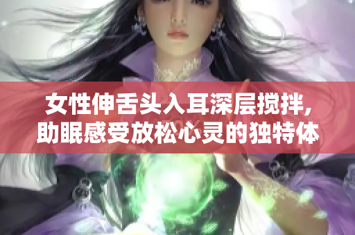 女性伸舌头入耳深层搅拌,助眠感受放松心灵的独特体验