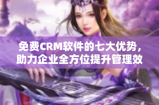 免费CRM软件的七大优势，助力企业全方位提升管理效能