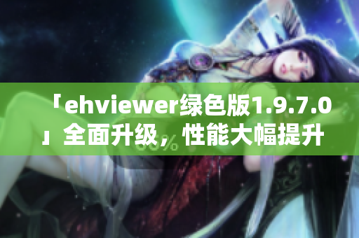 「ehviewer绿色版1.9.7.0」全面升级，性能大幅提升